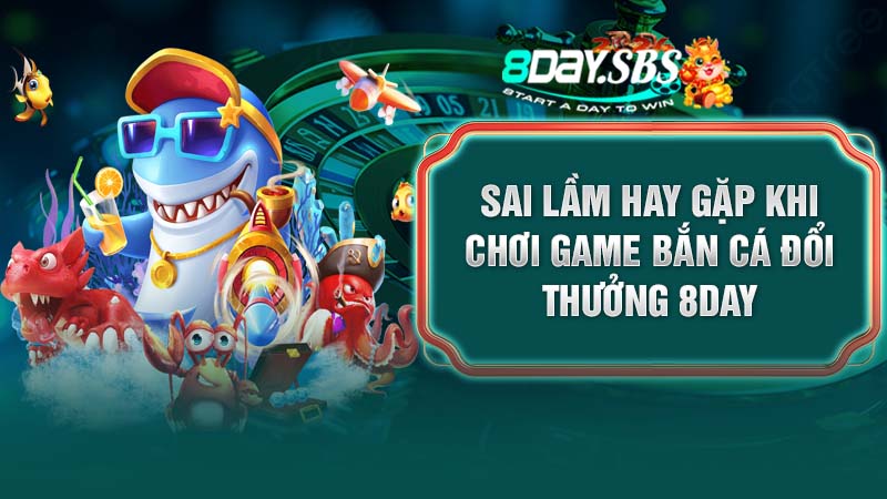 Sai lầm hay gặp khi chơi game bắn cá đổi thưởng 8DAY